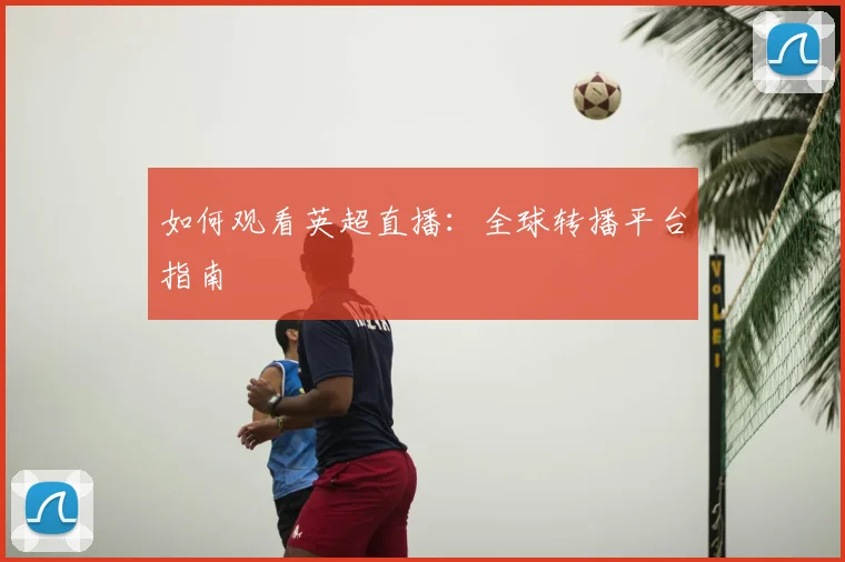 如何观看英超直播:全球转播平台指南