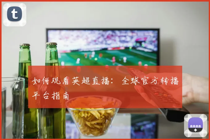如何观看英超直播：全球官方转播平台指南