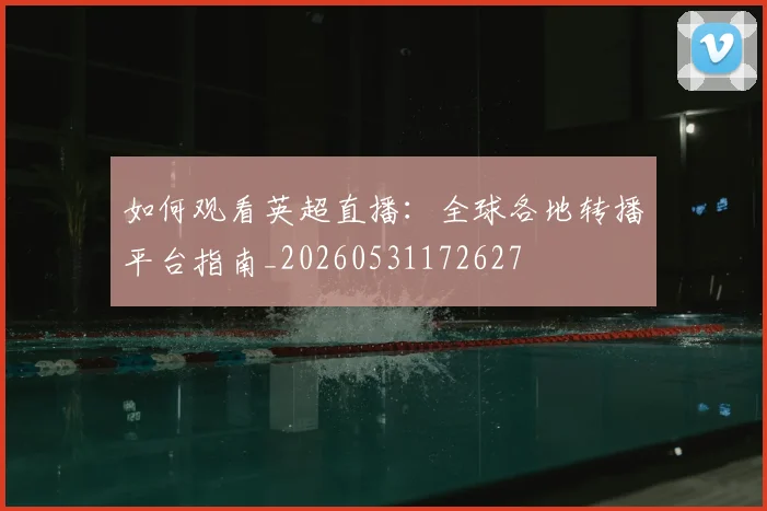 如何观看英超直播：全球各地转播平台指南_20260531172627