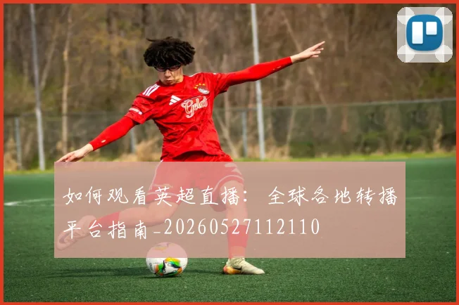 如何观看英超直播：全球各地转播平台指南_20260527112110